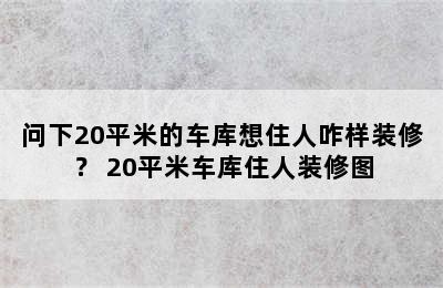 问下20平米的车库想住人咋样装修？ 20平米车库住人装修图